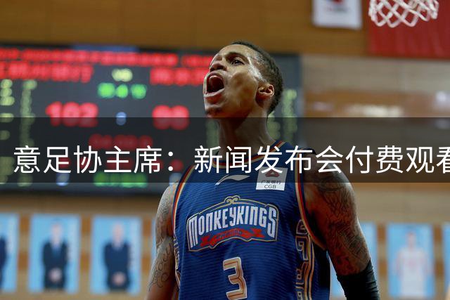 意足协主席：新闻发布会付费观看？如果犯了错误，我会给予纠正