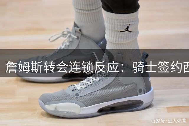 詹姆斯转会连锁反应：骑士签约西甲MVP遭拒 紧急裁员引热议